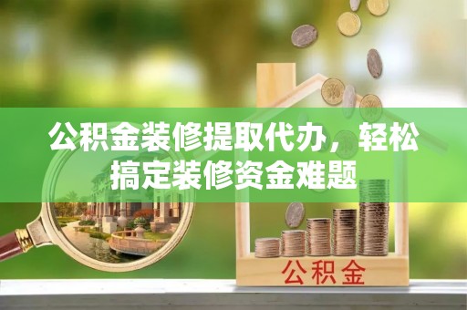北斗公积金装修提取代办，轻松搞定装修资金难题