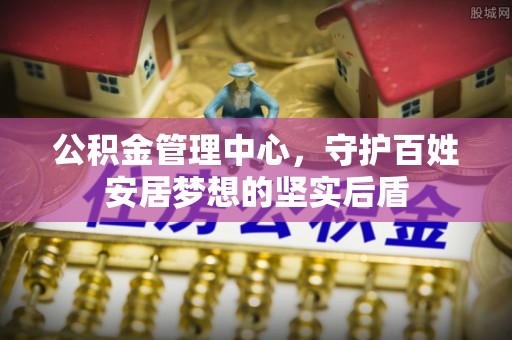北斗公积金管理中心，守护百姓安居梦想的坚实后盾