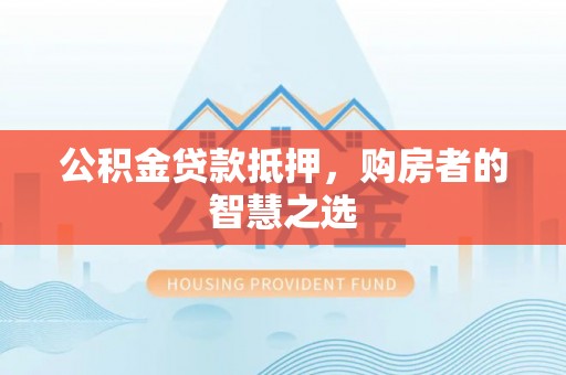 北斗公积金贷款抵押，购房者的智慧之选