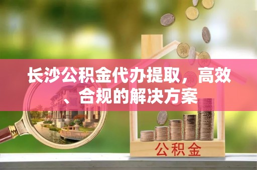 北斗长沙公积金代办提取，高效、合规的解决方案