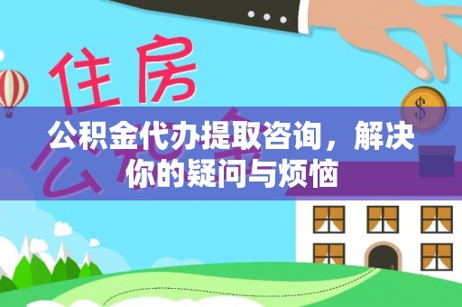 北斗公积金代办提取咨询，解决你的疑问与烦恼