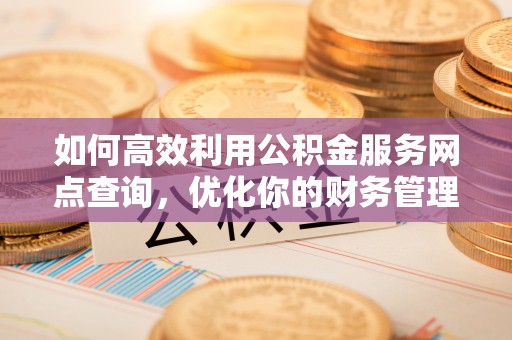 北斗如何高效利用公积金服务网点查询，优化你的财务管理