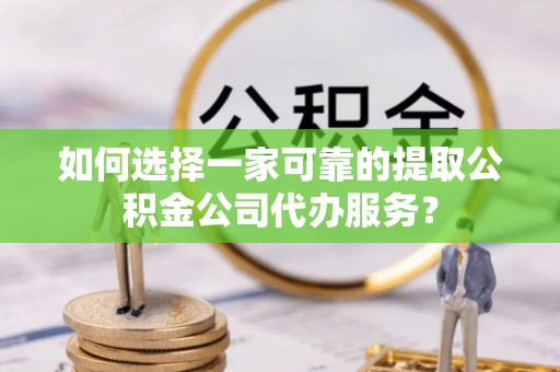 北斗如何选择一家可靠的提取公积金公司代办服务？