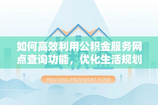 北斗如何高效利用公积金服务网点查询功能，优化生活规划