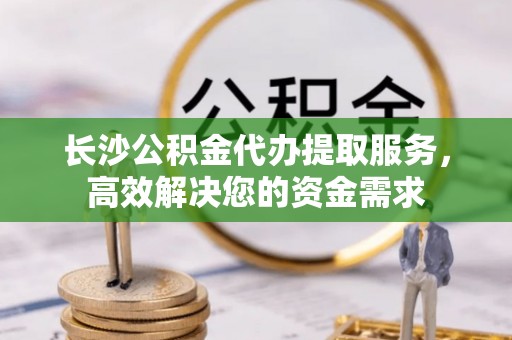北斗长沙公积金代办提取服务，高效解决您的资金需求