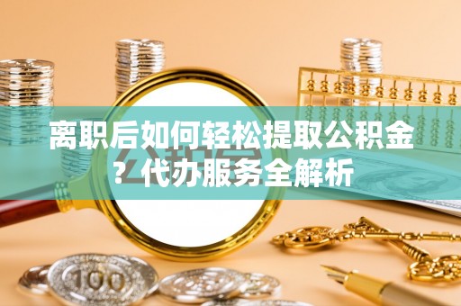 北斗离职后如何轻松提取公积金？代办服务全解析