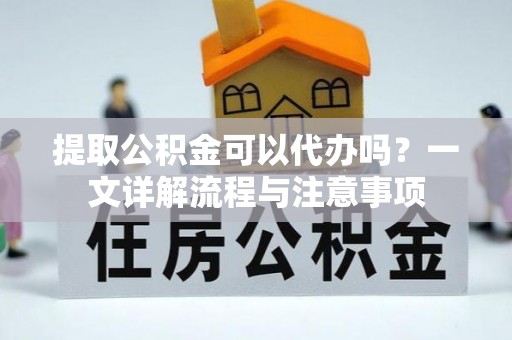北斗提取公积金可以代办吗？一文详解流程与注意事项