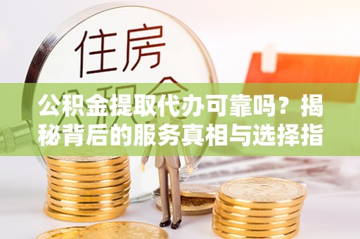 北斗公积金提取代办可靠吗？揭秘背后的服务真相与选择指南