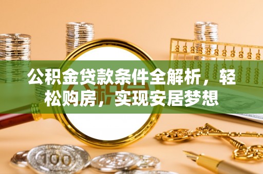 北斗公积金贷款条件全解析，轻松购房，实现安居梦想