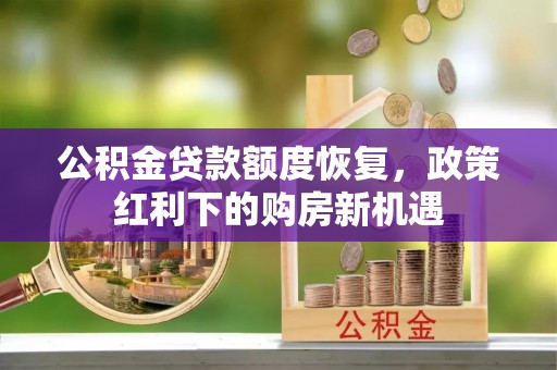 北斗公积金贷款额度恢复，政策红利下的购房新机遇