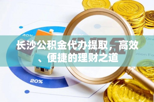 北斗长沙公积金代办提取，高效、便捷的理财之道