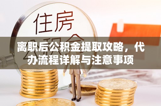 北斗离职后公积金提取攻略，代办流程详解与注意事项