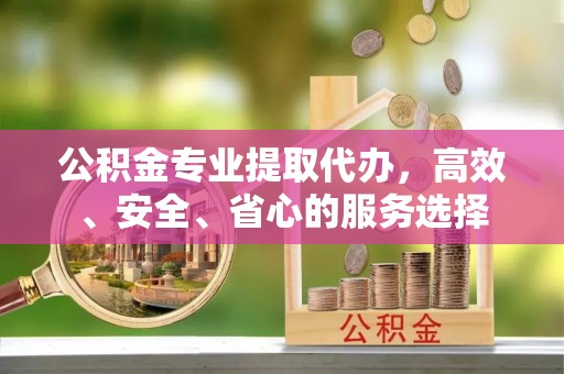 北斗公积金专业提取代办，高效、安全、省心的服务选择