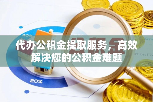 北斗代办公积金提取服务，高效解决您的公积金难题