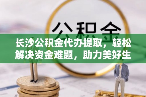 北斗长沙公积金代办提取，轻松解决资金难题，助力美好生活