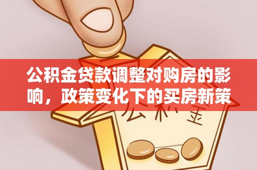 北斗公积金贷款调整对购房的影响，政策变化下的买房新策略