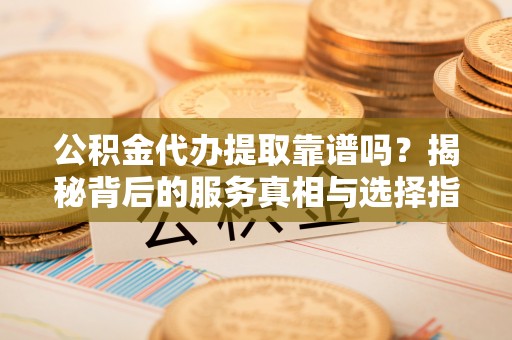 北斗公积金代办提取靠谱吗？揭秘背后的服务真相与选择指南
