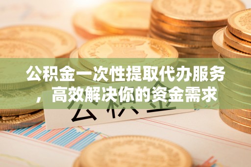 北斗公积金一次性提取代办服务，高效解决你的资金需求