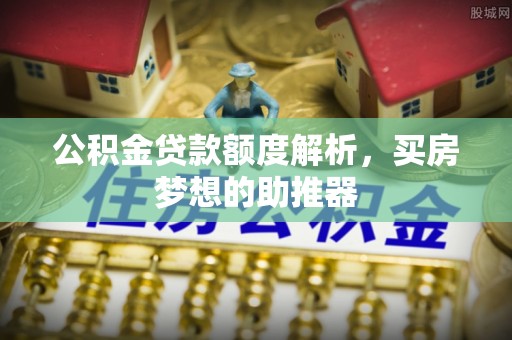 北斗公积金贷款额度解析，买房梦想的助推器