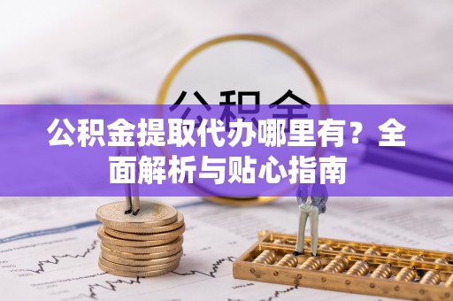 北斗公积金提取代办哪里有？全面解析与贴心指南