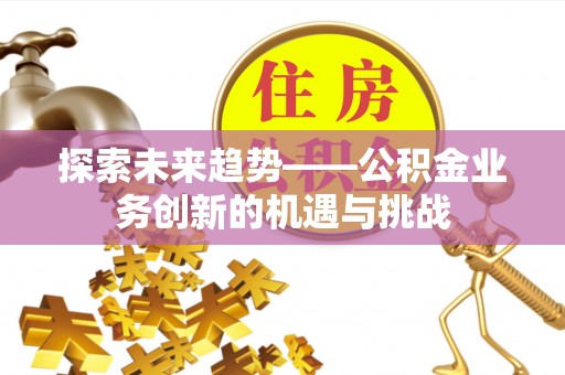北斗探索未来趋势——公积金业务创新的机遇与挑战