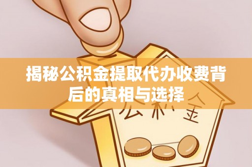 北斗揭秘公积金提取代办收费背后的真相与选择