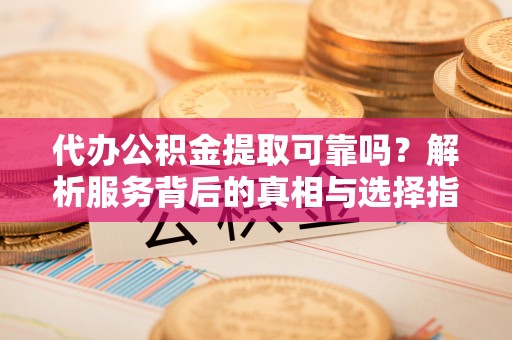 北斗代办公积金提取可靠吗？解析服务背后的真相与选择指南