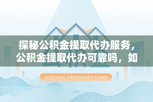 北斗探秘公积金提取代办服务，公积金提取代办可靠吗，如何选择值得信赖的机构？