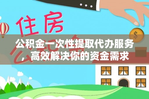 北斗公积金一次性提取代办服务，高效解决你的资金需求