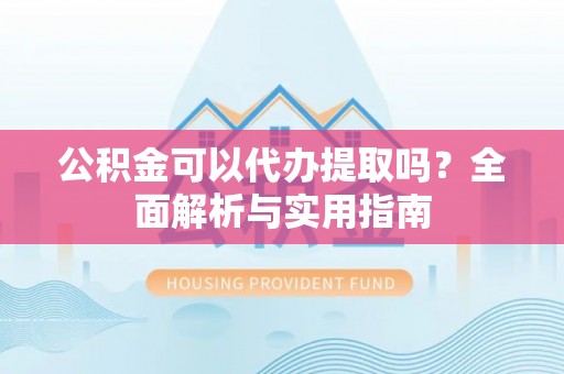 北斗公积金可以代办提取吗？全面解析与实用指南
