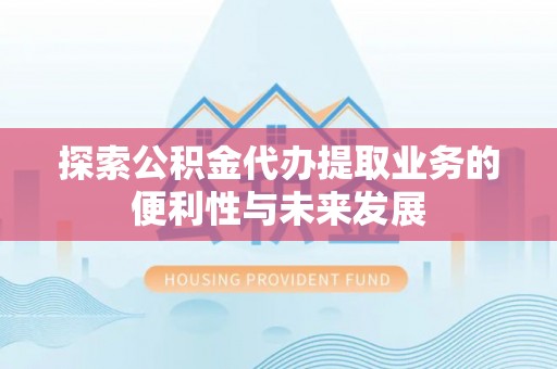 北斗探索公积金代办提取业务的便利性与未来发展