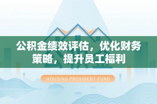 北斗公积金绩效评估，优化财务策略，提升员工福利