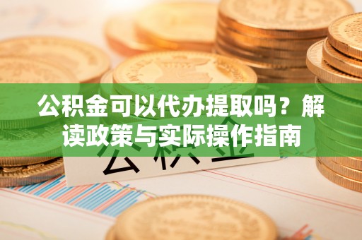 北斗公积金可以代办提取吗？解读政策与实际操作指南