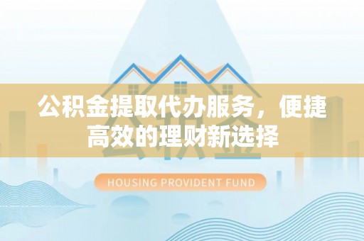 北斗公积金提取代办服务，便捷高效的理财新选择