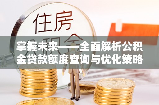 北斗掌握未来——全面解析公积金贷款额度查询与优化策略