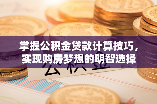 北斗掌握公积金贷款计算技巧，实现购房梦想的明智选择