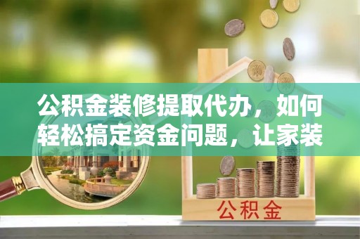 北斗公积金装修提取代办，如何轻松搞定资金问题，让家装无忧