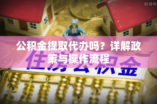 北斗公积金提取代办吗？详解政策与操作流程