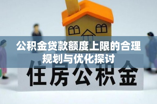 北斗公积金贷款额度上限的合理规划与优化探讨