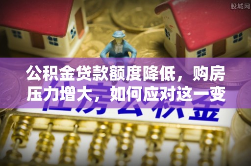 北斗公积金贷款额度降低，购房压力增大，如何应对这一变化？