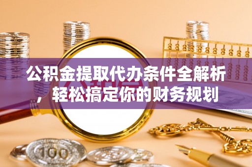 北斗公积金提取代办条件全解析，轻松搞定你的财务规划