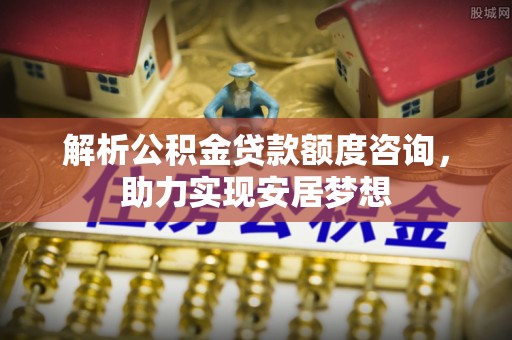 北斗解析公积金贷款额度咨询，助力实现安居梦想