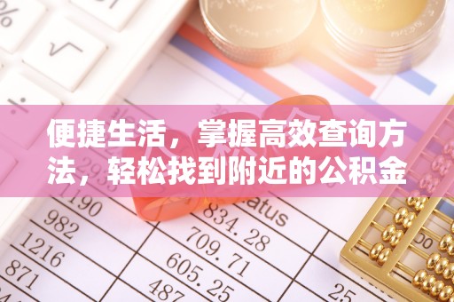 北斗便捷生活，掌握高效查询方法，轻松找到附近的公积金服务网点