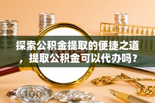 北斗探索公积金提取的便捷之道，提取公积金可以代办吗？