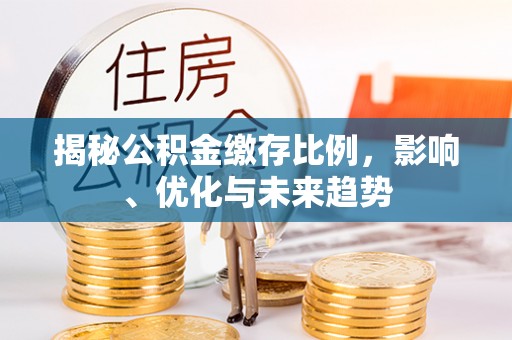 北斗揭秘公积金缴存比例，影响、优化与未来趋势