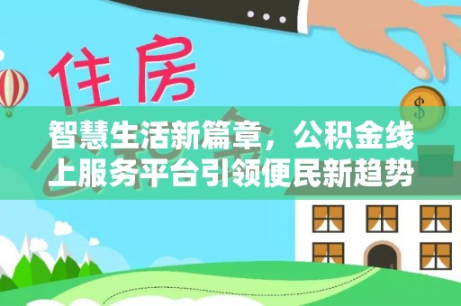 北斗智慧生活新篇章，公积金线上服务平台引领便民新趋势
