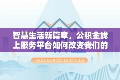 北斗智慧生活新篇章，公积金线上服务平台如何改变我们的日常