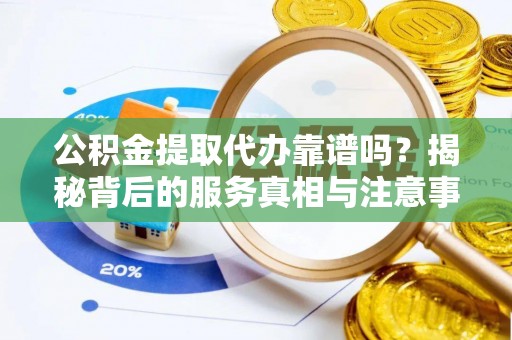 北斗公积金提取代办靠谱吗？揭秘背后的服务真相与注意事项