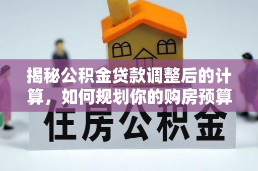 北斗揭秘公积金贷款调整后的计算，如何规划你的购房预算？