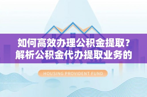 北斗如何高效办理公积金提取？解析公积金代办提取业务的全流程